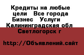 Кредиты на любые цели - Все города Бизнес » Услуги   . Калининградская обл.,Светлогорск г.